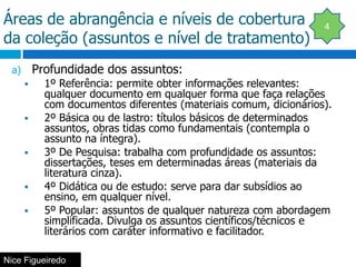 Áreas de abrangência e níveis de cobertura da coleção (assuntos e nível de tratamento)4Profundidade dos assuntos:1º Referência: permite obter informações relevantes: qualquer documento em qualquer forma que faça relações com documentos diferentes (materiais comum, dicionários).