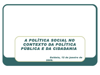 A POLÍTICA SOCIAL NO CONTEXTO DA POLÍTICA PÚBLICA E DA CIDADANIA    Goiânia, 12 de janeiro de 2009. 