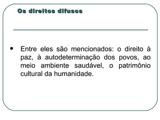 Os direitos difusos Entre eles são mencionados: o direito à paz, à autodeterminação dos povos, ao meio ambiente saudável, o patrimônio cultural da humanidade.  