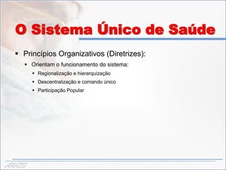 O Sistema Único de Saúde
   Princípios Organizativos (Diretrizes):
     Orientam o funcionamento do sistema:
        Regionalização e hierarquização
        Descentralização e comando único
        Participação Popular




ADSS
 