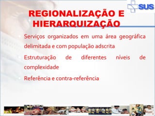 REGIONALIZAÇÃO E
            HIERARQUIZAÇÃO
        Serviços organizados em uma área geográfica
         delimitada e com população adscrita
        Estruturação    de    diferentes      níveis   de
         complexidade
        Referência e contra-referência




ADSS
 