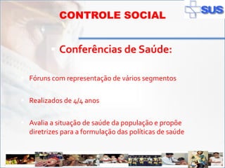CONTROLE SOCIAL


               Conferências de Saúde:

    Fóruns com representação de vários segmentos


    Realizados de 4/4 anos


    Avalia a situação de saúde da população e propõe
       diretrizes para a formulação das políticas de saúde



ADSS
 