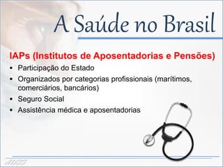 A Saúde no Brasil
 IAPs (Institutos de Aposentadorias e Pensões)
  Participação do Estado
  Organizados por categorias profissionais (marítimos,
   comerciários, bancários)
  Seguro Social
  Assistência médica e aposentadorias




ADSS
 