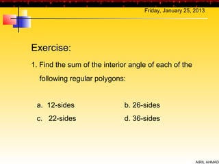 Friday, January 25, 2013




Exercise:
1. Find the sum of the interior angle of each of the
  following regular polygons:


 a. 12-sides                  b. 26-sides
 c. 22-sides                  d. 36-sides




                                                        AIRIL AHMAD
 