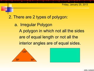 Friday, January 25, 2013




2. There are 2 types of polygon:
   a. Irregular Polygon
     A polygon in which not all the sides
     are of equal length or not all the
     interior angles are of equal sides.
         1200


   300          300



                                                AIRIL AHMAD
 