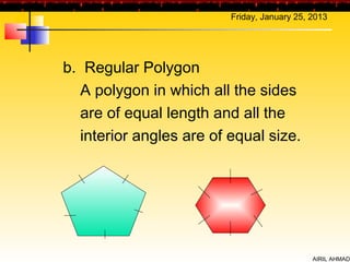 Friday, January 25, 2013




b. Regular Polygon
  A polygon in which all the sides
  are of equal length and all the
  interior angles are of equal size.




                                             AIRIL AHMAD
 