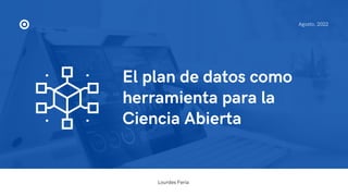 El plan de datos como
herramienta para la
Ciencia Abierta
Agosto, 2022
Lourdes Feria
 