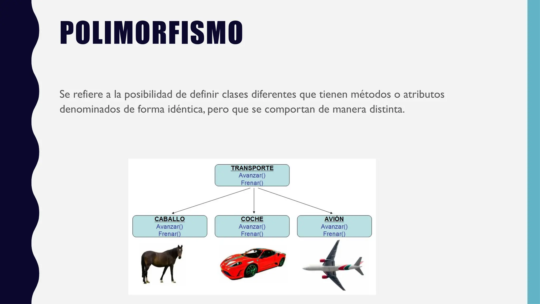POLIMORFISMO
Se refiere a la posibilidad de definir clases diferentes que tienen métodos o atributos
denominados de forma idéntica, pero que se comportan de manera distinta.
 