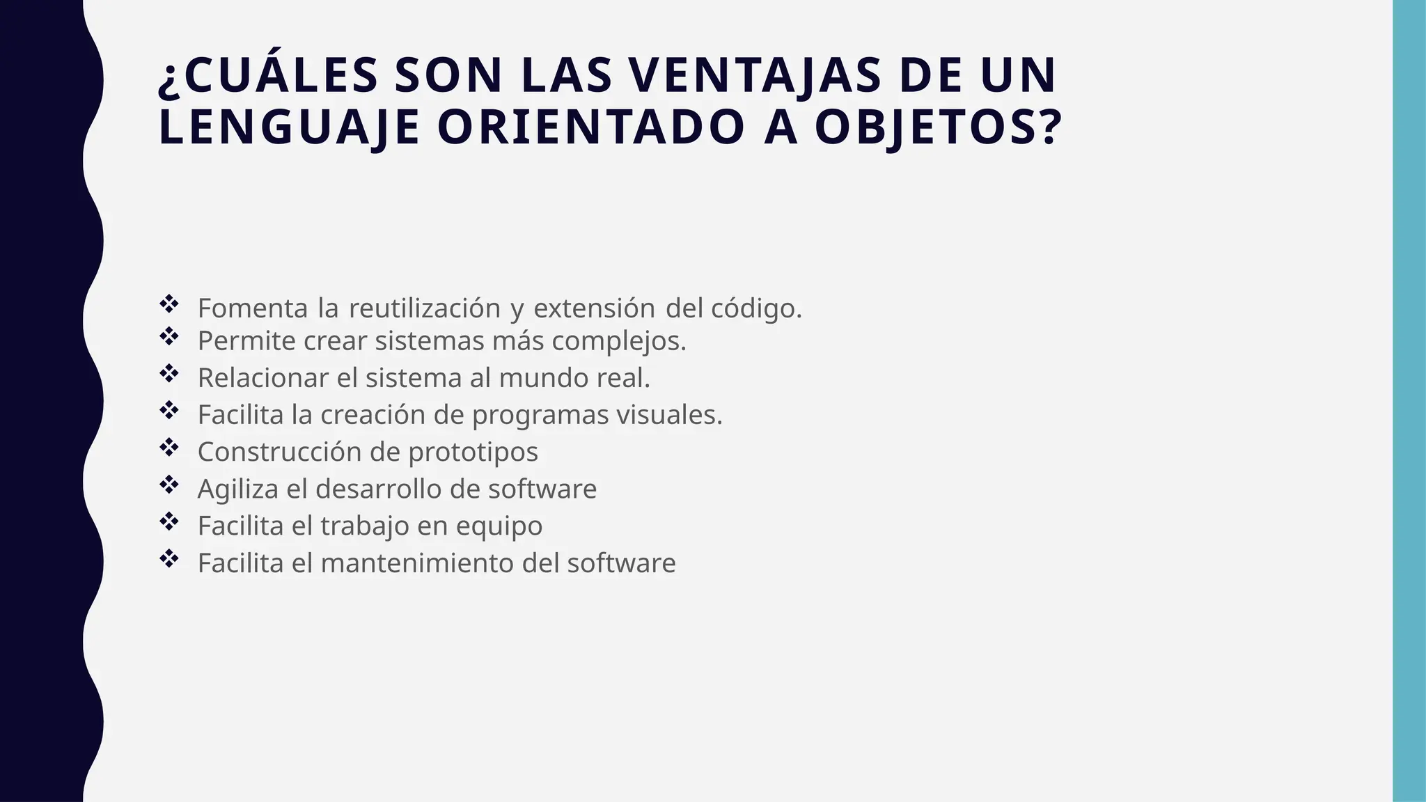 ¿CUÁLES SON LAS VENTAJAS DE UN
LENGUAJE ORIENTADO A OBJETOS?
 Fomenta la reutilización y extensión del código.
 Permite crear sistemas más complejos.
 Relacionar el sistema al mundo real.
 Facilita la creación de programas visuales.
 Construcción de prototipos
 Agiliza el desarrollo de software
 Facilita el trabajo en equipo
 Facilita el mantenimiento del software
 