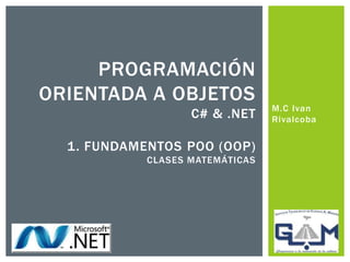 M.C Ivan
Rivalcoba
PROGRAMACIÓN
ORIENTADA A OBJETOS
C# & .NET
1. FUNDAMENTOS POO (OOP)
CLASES MATEMÁTICAS
 