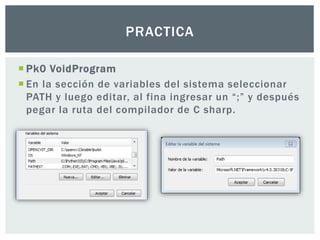  Pk0 VoidProgram
 En la sección de variables del sistema seleccionar
PATH y luego editar, al fina ingresar un “;” y después
pegar la ruta del compilador de C sharp.
PRACTICA
 