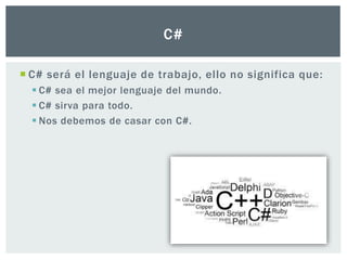  C# será el lenguaje de trabajo, ello no significa que:
 C# sea el mejor lenguaje del mundo.
 C# sirva para todo.
 Nos debemos de casar con C#.
C#
 