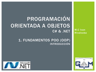 M.C Ivan
Rivalcoba
PROGRAMACIÓN
ORIENTADA A OBJETOS
C# & .NET
1. FUNDAMENTOS POO (OOP)
INTRODUCCIÓN
 