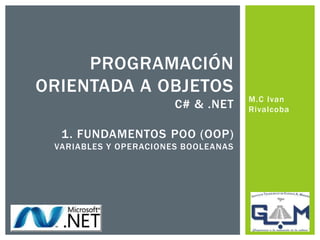 M.C Ivan
Rivalcoba
PROGRAMACIÓN
ORIENTADA A OBJETOS
C# & .NET
1. FUNDAMENTOS POO (OOP)
VARIABLES Y OPERACIONES BOOLEANAS
 