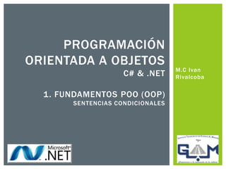 M.C Ivan
Rivalcoba
PROGRAMACIÓN
ORIENTADA A OBJETOS
C# & .NET
1. FUNDAMENTOS POO (OOP)
SENTENCIAS CONDICIONALES
 