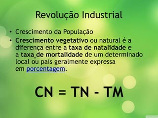 Revolução Industrial
• Crescimento da População
• Crescimento vegetativo ou natural é a
diferença entre a taxa de natalidade e
a taxa de mortalidade de um determinado
local ou país geralmente expressa
em porcentagem.
CN = TN - TM
 