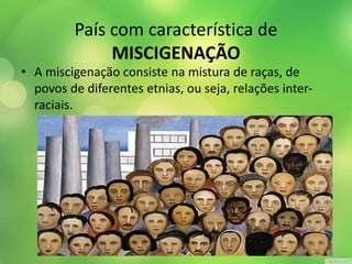 País com característica de
MISCIGENAÇÃO
• A miscigenação consiste na mistura de raças, de
povos de diferentes etnias, ou seja, relações inter-
raciais.
 