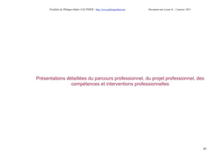 Portfolio de Philippe-Didier GAUTHIER : http://www.phd-gauthier.net   Document mis à jour le : 1 janvier 2011




Présentations détaillées du parcours professionnel, du projet professionnel, des
                compétences et interventions professionnelles




                                                                                                                      85
 