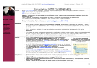 Portfolio de Philippe-Didier GAUTHIER : http://www.phd-gauthier.net                           Document mis à jour le : 1 janvier 2011



                                                           Missions : Ingénieur R&D TICE-FOAD (2002, 2004, 2006)
                  Contexte       IDCE®, Ecole du Conseil. Institut de formation et recherche en Conseil en Management. Titre Homologué par le Ministère de l’Industrie.
                                 CRITE, Réseau Créative des Ecoles des Mines de Nantes
                                 UCO, Université Catholique de l’Ouest.
Seconde partie:                  Objectifs : IDCE® Améliorer les apprentissages en méthodologies du Conseil en expérimentant une scénarisation pédagogique déclinée de la
                                 Méthode MISA (Téluq)
                                 CRITE / CREATIVE : Développement de cartographies des outils TICE pour faciliter l’accès à ces outils par les enseignants
                                 UCO : Développement d’un dispositif de FOAD dans le cadre de la mise en place du portfolio numérique.
Seconde partie:
                                 Principal métier mobilisé : Projets et Recherche en Ingénierie pédagogique avec TICE et FOAD.

                  Réalisations
  Missions                            -   IDCE® : Projets d’innovation pédagogique en apprentissage collaboratif : développement d’une étude de cas collaborative à distance,
Contrats                                  multisite et sur plate-forme de télé formation. Suivi et analyse des interactions par un doctorant du LIUM (laboratoire des EIAH, Université
Publications                              du Mans).
Contributions
Formations                            -   CRITE : conception et réalisation d’un projet de modélisation cartographique destiné à faciliter l’accès aux outils TICE, par les
                                          enseignants.
Veille
Compétences                           -   UCO : Cahier des charges, conception et développement d’un dispositif de Formation ouverte à distance, destiné aux enseignants et 8000
Méthodologies                             étudiants sur les sites d’Angers, Bretagne, Polynésie. Expérimentation dans le cadre du projet de déploiement du portfolio numérique,
                                          pour la valorisation des compétences des étudiants et anciens, tout au long de leur carrière professionnelle.

                  Résultats           -   IDCE® : Apprentissage des limites et conditions d’une bonne utilisation des situations
                                          pédagogiques basées sur l’apprentissage collaboratif à distance. Voir le bilan de                        Une scénarisation pédagogique
                                          l'expérimentation d’une Etude de cas collaborative à distance. Voir aussi l’expérimentation sur      expérimentale, pour mieux connaître les
                                          les Ateliers pédagogiques à distance, l’exposé de l’expérimentation et le mémoire de DEA.            conditions de réussite en apprentissage
                                          (Contexte de formation des consultants).                                                                      collaboratif à distance

                                      -   Le CRITE / CREATIVE présente ces cartographies d’outils TICE en ligne sur son site dédié aux
                                          TICE dans l’enseignement supérieur. Un article présente ce travail. Ces cartographies des outils
                                          TICE sont la partie du portail la plus consultée (20% du trafic environ).
                                      -   Un modèle de 40 différentes pratiques pédagogiques est proposé aux ingénieurs
                                          pédagogiques.
                                      -   Une taxonomie des Outils TICE éclaire les enseignants et les formateurs sur la structure du
                                          paysage des technologies utilisées en éducation et formation. Voir la lettre de recommandations
                                          du directeur du Centre de Ressources et d’Innovation avec les technologies éducatives

                  Compétences         -   Mobilisation et mise à l'épreuve des concepts, théories et pratiques pédagogiques, issues des courants pédagogiques et de
                                          l’apprentissage.
                                      -   Capacité de Conduite de projets expérimentaux en pédagogie, TICE et FOAD.
                                      -   Capacités d’apprentissage en équipes pluridisciplinaires en contexte expérimental ou de développement. Capacité à réaliser l’impossible,
                                          surtout quand il est impossible!
                                      -   Capacité à atteindre des résultats, relever des défis en équipes pluri-disciplinaires et en co-production.


                                                                                                                                                                                    16
 