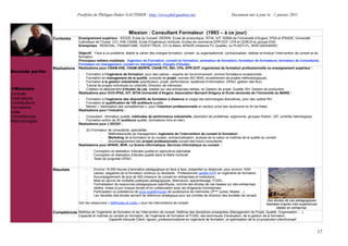 Portfolio de Philippe-Didier GAUTHIER : http://www.phd-gauthier.net                                        Document mis à jour le : 1 janvier 2011



                                                                     Mission : Consultant Formateur (1993 – à ce jour)
                  Contextes        Enseignement supérieur : IDCE®, Ecole du Conseil. ISERPA, Ecole de productique. ISTIA, IUT, ISSBA de l’Université d’Angers, IPSA et IFRADE, Université
                                   Catholique de l’Ouest, CCI, IHIE-CNAM, Ecole d’Ingénieurs Horticole, Ecoles de commerce EPR-DCF, CFA et CERCA du groupe ESA.
                                   Entreprises : RENOVAL, FRAMATOME, OUEST PACK, CCI le Mans, AFNOR (missions FC Qualité), ou PLASTI-FL, BHR-GAIGNARD.

Seconde partie:                    Objectif : Face à un problème, établir le cahier des charges formation, conseil ou organisationnel, contractualiser, réaliser et évaluer l’intervention de conseil et de
                                   formation.
                                   Principaux métiers mobilisés : Ingénieur de Formation, conseil en formation, animateur de formation, formateur de formateurs, formateur de consultants,
                                   Formateur en management, conseil en management, chargés d’études.
                  Réalisations     Réalisations pour CNAM-IHIE, CNAM-ISERPA, CNAM-ITII, INH, CFA, EPR-DCF, organismes de formation professionnelle ou enseignement supérieur :
Seconde partie:
                                   -   Formation à l’ingénierie de formation, pour des cadres – experts de l’environnement, comme formateurs occasionnels.
                                   -   Formation en management de la qualité, conduite de projet, normes ISO 9000, encadrement de projets méthodologiques.
                                   -   Formation à la gestion industrielle (planification, projet, performance, systèmes d’information, GPAO, gestion des flux).
                                   -   Tutorat de projets individuels ou collectifs, Direction de mémoires.
  Missions                         -   Création et déploiement d’études de cas, basées sur des entreprises réelles, en Gestion de projet, Qualité, RH, Gestion de production.
Contrats                           Réalisations pour UCO-IPSA, IUT, ISTIA-Université d’Angers, Association Bernard Grégory et Ecole doctorale de l’Université du MANS :
Publications                       -   Formation à l’ingénierie des dispositifs de formation à distance et usage des technologies éducatives, pour des cadres RH.
Contributions                      -   Formation et qualification de 100 auditeurs qualité.
Formations                         -   Mentor « Valorisation des compétences », pour l’insertion professionnelle en secteur privé des doctorants en fin de thèse.
                                   Réalisations pour l’industrie :
Veille
Compétences                        -   Consultant - formateur qualité, méthodes de performance industrielle, résolution de problèmes, ergonomie, groupes Hoshin, JAT, contrôle métrologique
Méthodologies                      -   Formation-action de 50 auditeurs qualité, (formations intra et inter).
                                   Réalisations pour L’IDCE® :
                                   -   (E)-Formateur de consultants, spécialités :
                                                 -   Méthodes/outils de management, ingénierie de l’intervention de conseil et formation;
                                                 -   Marketing de la formation et du conseil, contractualisation, analyse de la valeur et maîtrise de la qualité du conseil.
                                                 -   Accompagnement des projets professionnels conseil des futurs consultants.
                                   Réalisations pour APAVE, BHR, La Graine informatique, Services informatique ou conseil. :
                                        -    Conception et réalisation d’études qualité en agriculture spécialisé
                                        -    Conception et réalisation d’études qualité dans la filière horticole
                                        -    Tests de progiciels GPAO


                  Résultats             -    Environ 15 000 heures d’animation pédagogique en face à face, présentiel ou distanciel, pour environ 1500
                                             cadres, stagiaires de la formation continue ou étudiants. Professionnel certifié ICPF en ingénierie de formation.
                                        -    Accompagnement de plus de 500 missions de conseil en entreprises et institutions.
                                        -    Mise en œuvre de multiples pratiques pédagogiques :Alternance, apprentissage, FOAD!
                                        -    Formalisation de ressources pédagogiques spécifiques, comme des études de cas basées sur des entreprises
                                             réelles, mises à jour chaque année et en collaboration avec les dirigeants d’entreprises.
                                         -   Participation ou présidence de jurys académiques de soutenance de mémoires (3ième cycles, Master!)
                                         -   Les résultats des études servent de référence stratégique pour les comités de direction des sociétés de conseil.
                                         -                                                                                                                       Des études de cas pédagogiques
                                   Voir les ressources « Méthodes et outils » pour les interventions de conseil.                                                réalisées d’après mes expériences
                                                                                                                                                                       réelles en entreprise,
                  Compétences Maîtrise de l’ingénierie de formation et de l’intervention de conseil. Maîtrise des disciplines enseignées (Management de Projet, Qualité, Organisation, !)
                              Capacité et maîtrise du conseil en formation, de l’ingénierie de formation et FOAD, des techniques d’évaluation, de la gestion de la formation.
                                                   Capacité d’écoute Client, rigueur, professionnalisme en ingénierie de formation, et optimisation de la co-production client/conseil


                                                                                                                                                                                                         17
 