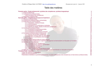 Portfolio de Philippe-Didier GAUTHIER : http://www.phd-gauthier.net                Document mis à jour le : 1 janvier 2011


                                                   Table des matières
Première partie : Projet professionnel, synthèse des compétences, synthèse biographique                                                 3
      1.1 Projet Professionnel                                                                                                          4
      1.2 Compétences professionnelles                                                                                                  5
             Carte heuristique des compétences                                                                                          6
      1.3 Biographie professionnelle                                                                                                    7
Seconde partie : Compétences et acquis de l'expérience                                                                                  9
      2.1 Missions professionnelles                                                                                                    10
      2.2 Expériences professionnelles contractuelles                                                                                  24
      2.3 Publications & Communications                                                                                                33
             2.3.1 Publications : Articles & Études                                                                                    33
             2.3.2 Communications                                                                                                      35
             2.3.3 Publications et co-publications multimédia                                                                          36
             2.3.4 Rapports de stages, études et mémoires académiques                                                                  36
      2.4 Contributions professionnelles                                                                                               38
             2.4.1 Contributions socioprofessionnelles                                                                                 38
             2.4.2 Contributions académiques                                                                                           39
             2.4.3 Contributions normatives (à l’AFNOR)                                                                                40
      2.5 Formations professionnelles et diplômantes                                                                                   41
             2.5.1 Parcours de formation académique                                                                                    41
             2.5.2 Formation Continue (liste non exhaustive)                                                                           44
             2.5.3 Formation et certifications informatiques                                                                           45
             2.5.4 Langues                                                                                                             46
      2.6. Activités socioprofessionnelles de ressourcement                                                                            47
      2.7 Evaluation des Compétences en Ingénierie, Management et Administration en Éducation et Formation                             57
      2.8 Synthèse des Compétences                                                                                                     62
             2.8.1 Compétences en management                                                                                           62
             2.8.2 Compétences en Ingénierie de formation                                                                              64
             2.8.3 Compétences Techniques                                                                                              65
             2.8.4 Compétences sociales                                                                                                66
             2.8.5 Méta-compétences socioprofessionnelles                                                                              67
      2.9 Méthodes et outils pour l'ingénierie, le management et l'administration en éducation et formation                            68
Troisième Partie : Annexes                                                                                                             82
      Copies des diplômes et certifications                                                                                            83
      Lettres de recommandations                                                                                                       84
      Présentations détaillées du parcours professionnel, du projet professionnel, des compétences et interventions professionnelles   85




                                                                                                                                       2
 