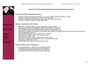 Portfolio de Philippe-Didier GAUTHIER : http://www.phd-gauthier.net                    Document mis à jour le : 1 janvier 2011



                                            Missions d' Audit et Évaluation du Management d’après des référentiels d’excellence



                  Formations d’auditeurs et d'évaluateur (suivies):

                   -   Formation à l’audit intra-entreprise par l’AFNOR : 3 jours avec réalisation d’audits réels. Mai et Juin 1995.
                   -   Formation à l’audit inter-entreprises, CCI LE MANS, du 14-16 juin 1995.
                   -   Formation à l’évaluation pour le prix Français de la Qualité, MFQ Ouest, 1998, Rennes.
                   -   Formation à l’évaluation EFQM, MFQ Ouest, Nantes, 2003.


                  Réalisation d’audits (environ 90 -100 jours) :
Seconde partie:
                   -   Réalisation d’un audit 1ère partie chez SATIP, Beaucouzé, 1,5 jours, (Juillet 95)
                   -   Audit à blanc, 1ère Partie, avant certification, Renault FLM LE MANS, 4 jours (sep 95)
Seconde partie:    -   Audit de l’agence commerciale INTERVOX-ALCATEL NANTES 1,5 jours, (Déc 95)
                   -   Audits conseil et audits internes, INTERVOX PARIS, Janvier 96+ Novembre 96, (3 jours)
                   -   Audits internes aux Ateliers de l’Adapei 49, selon Iso9003, 9002 et Valéo 1000, audits processus et produits, (environ 30-40 jours), sur 9
                       sites, (de septembre 96 à avril 97)
  Missions         -   Audits internes IDCE®, selon Iso 9001 (1997 à 2001, 15 –20 jours)
Contrats           -   Audit de l'IFC-CCi d'Angers, (1 jour), club d'audit croisé, 1997.
Publications       -   Audit EURINTEL, Iso 9001, 1999.
Contributions      -   Audits Internes, ISO 9001, (environ 5 jours), ISERPA, 1998 et 1999.
Formations         -   Audit interne, SCANIA Production ANGERS, (1 jour), club d'audit Croisés, 1999.
Veille             -   Audits internes, CNAM, 2003, 5-8 jours.
Compétences        -   Auto-évaluation EFQM, CAVUM, université du Mans, 2 jours.
Méthodologies

                  Ensuite, formateur d’environ 180 auditeurs :

                   -   60 auditeurs formés, IUT - DESTU QUALITE ANGERS, 96 et 97
                   -   42 auditeurs formés, IUP2, ISTIA, Licence Qualité, ANGERS, 97
                   -   18+16 auditeurs formés, DESS SDMO, ISTIA, 1997, ANGERS,
                   -   60 auditeurs formés à l'ISTIA, Université d'Angers, 1998 et 1999




                                                                                                                                                                    20
 