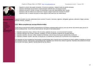 Portfolio de Philippe-Didier GAUTHIER : http://www.phd-gauthier.net                     Document mis à jour le : 1 janvier 2011

                      -   Capacité à conduire des projets complexes, innovants et audacieux, intégrant toutes les parties prenantes
                      -   Capacité à développer les processus d’apprentissages collectifs dans une équipe de travail
                      -   Capacité à structurer l’activité, le travail, et à développer le sens des responsabilités dans l’équipe
                      -   Capacité à créer les relations de confiance et à réguler le degré d’autonomie individuel et collectif
                      -   Capacité à créer un espace de travail au stress régulé et sécurisant pour les collaborateurs.
Seconde partie:


Seconde partie:   Capacité à travailler avec des collaborateurs pluri-culturels (Tunisiens, marocains, algériens, sénégalais, gabonais, allemands, belges, polonais,
                  rwandais, libanais, congolais!)
Missions
Contrats
Publications
                  2.8.5 Méta-compétences socioprofessionnelles
Contributions
Formations        Quatre facteurs discriminants positifs (caractéristiques d’excellence professionnelle) acquis au cours de près de 100 missions dans plus de 10
Veille            secteurs professionnels , et qui me sont reconnues par mes pairs et mes collaborateurs :
  Compétences
Méthodologies     1 – Capacité à apprendre (enjeux, facteurs clés de succès, systèmes de pouvoir..) en environnement complexe
                  2 – Capacité à identifier des priorités, politiques, stratégies, et à fixer les objectifs et atteindre les résultats attendus
                  3 – Capacité à identifier, structurer, utiliser, adapter les méthodes, outils et ressources les plus opérationnels et efficaces
                  4 – Capacité à mobiliser, soutenir, sécuriser une équipe par un ensemble de processus de co-production et de management

                  Ces capacités sont des compétences transversales et transposables dans n’importe quel environnement de travail, pilotées et régulées en fonction
                  des contextes (culturels, institutionnels, socioprofessionnels, législatifs) et en fonction des critères d’urgences, importance des situations de travail,
                  et en fonction des enjeux, objectifs, résultats attendus par les acteurs.




                                                                                                                                                                         67
 