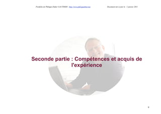 Portfolio de Philippe-Didier GAUTHIER : http://www.phd-gauthier.net   Document mis à jour le : 1 janvier 2011




Seconde partie : Compétences et acquis de
               l'expérience




                                                                                                                 9
 