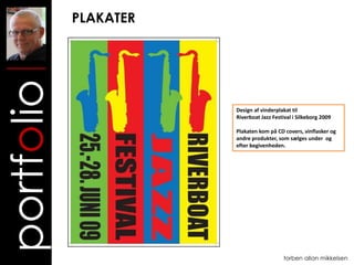 PLAKATER
portfolio
                       Design af vinderplakat til
                       Riverboat Jazz Festival i Silkeborg 2009

                       Plakaten kom på CD covers, vinflasker og
                       andre produkter, som sælges under og
                       efter begivenheden.




                                           torben allan mikkelsen
 