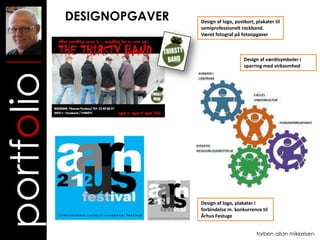 DESIGNOPGAVER   Design af logo, postkort, plakater til
                            semiprofessionelt rockband.
                            Været fotograf på fotoopgaver



                                                Design af værdisymboler i
                                                sparring med virksomhed
portfolio



                            Design af logo, plakater i
                            forbindelse m. konkurrence til
                            Århus Festuge


                                                      torben allan mikkelsen
 