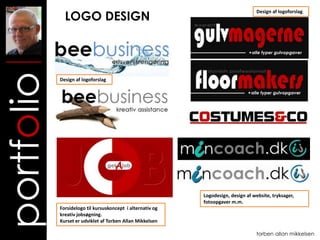 LOGO DESIGN
                                                                                    Design af logoforslag



portfolio
            Design af logoforslag




                                                            Logodesign, design af website, tryksager,
                                                            fotoopgaver m.m.
            Forsidelogo til kursuskoncept i alternativ og
            kreativ jobsøgning.
            Kurset er udviklet af Torben Allan Mikkelsen

                                                                                    torben allan mikkelsen
 