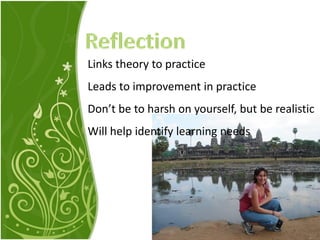 Links theory to practice
Leads to improvement in practice
Don’t be to harsh on yourself, but be realistic
Will help identify learning needs
 