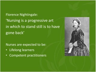 Florence Nightingale:
‘Nursing is a progressive art
in which to stand still is to have
gone back’
Nurses are expected to be:
• Lifelong learners
• Competent practitioners
 