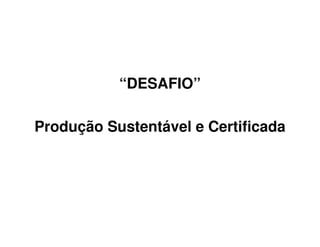 “DESAFIO”
Produção Sustentável e Certificada
 
