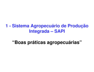 1 - Sistema Agropecuário de Produção
Integrada – SAPI
“Boas práticas agropecuárias”
 