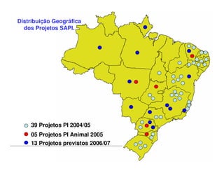 Distribuição Geográfica
dos Projetos SAPI.
39 Projetos PI 2004/05
05 Projetos PI Animal 2005
13 Projetos previstos 2006/07
 