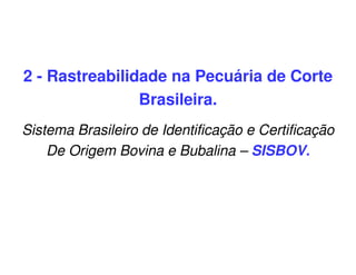 2 - Rastreabilidade na Pecuária de Corte
Brasileira.
Sistema Brasileiro de Identificação e Certificação
De Origem Bovina e Bubalina – SISBOV.
 