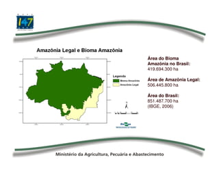 Área do Bioma
Amazônia no Brasil:
419.694.300 ha
Área de Amazônia Legal:
506.445.800 ha
Área do Brasil:
851.487.700 ha
(IBGE, 2006)
 
