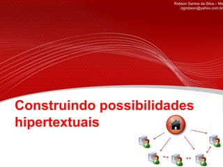 Construindo possibilidades hipertextuais Robson Santos da Silva – Ms cigrobson@yahoo.com.br 