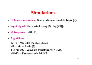Simulations
• Unknown responses: Sparse channel models from [6].

• Input signal: Generated using [5, Eq.(29)].

• Noise power: -40 dB

• Algorithms:
 WPB - Wavelet-Packet-Based
 HB - Haar-Basis [5]
 TD-NLMS - Wavelet transformed NLMS
 NLMS - Time-domain NLMS
                                                       13
 
