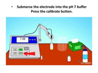 • Submerse the electrode into the pH 7 buffer
Press the calibrate button.
 
