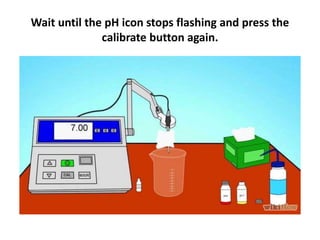 Wait until the pH icon stops flashing and press the
calibrate button again.
 
