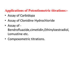 Applications of Potentiometric titrations:-
• Assay of Carbidopa
• Assay of Clonidine Hydrochloride
• Assay of -
Bendrofluazide,cimetidin,Ethinyloestradiol,
Lomustine etc.
• Compexometric titrations.
 