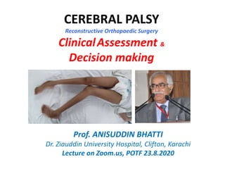 CEREBRAL PALSY
Reconstructive Orthopaedic Surgery
ClinicalAssessment &
Decision making
Prof. ANISUDDIN BHATTI
Dr. Ziauddin University Hospital, Clifton, Karachi
Lecture on Zoom.us, POTF 23.8.2020
 