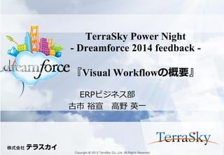 Copyright © 2013 TerraSky Co.,Ltd. All Rights Reserved. 
TerraSky Power Night - Dreamforce 2014 feedback - 『Visual Workflowの概要』 
ERPビジネス部 
古市 裕宣 高野 英一  