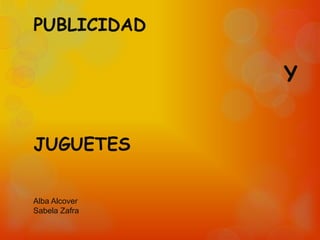 PUBLICIDAD

               Y


JUGUETES


Alba Alcover
Sabela Zafra
 