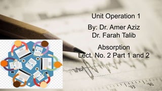 Unit Operation 1
By: Dr. Amer Aziz
Dr. Farah Talib
Absorption
Lect. No. 2 Part 1 and 2
 