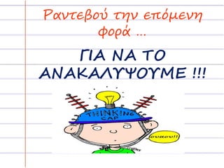 Ραντεβού την επόμενη 
φορά … 
ΓΙΑ ΝΑ ΤΟ 
ΑΝΑΚΑΛΥΨΟΥΜΕ !!! 
