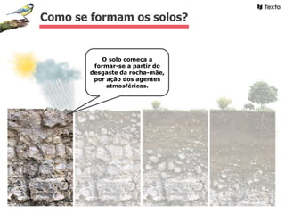 Como se formam os solos?
O solo começa a
formar-se a partir do
desgaste da rocha-mãe,
por ação dos agentes
atmosféricos.
 