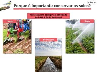 Técnicas para corrigir a quantidade
de água e de ar dos solos
Rega
Drenagem
Porque é importante conservar os solos?
Lavra
 